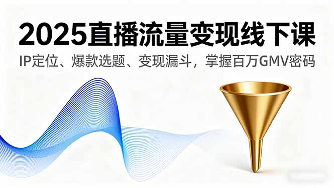 2025直播流量变现线下课，IP定位、爆款选题、变现漏斗，掌握百万GMV密码-云阁资源网