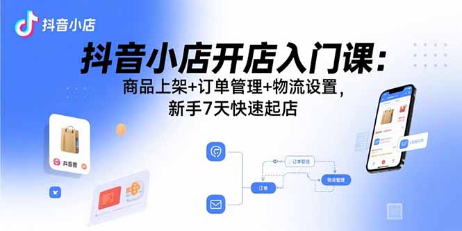 抖音小店开店入门课：商品上架+订单管理+物流设置，新手7天快速起店-云阁资源网