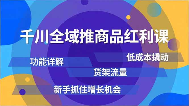 千川全域推商品红利课，功能详解、低成本撬动、货架流量，新手抓住增长机会-云阁资源网