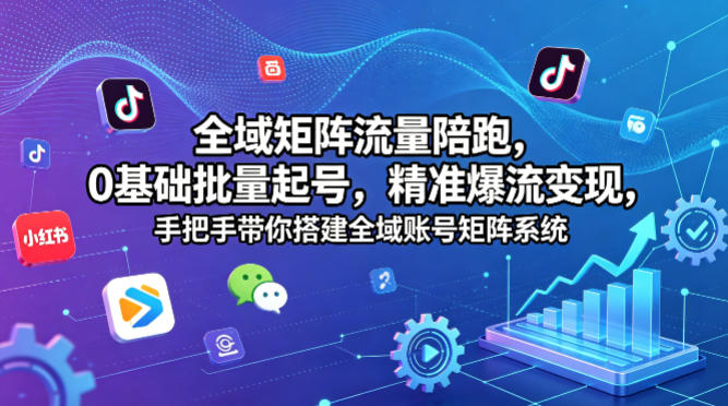 全域矩阵流量陪跑，0基础批量起号，精准爆流变现，手把手带你搭建全域账号矩阵系统-云阁资源网