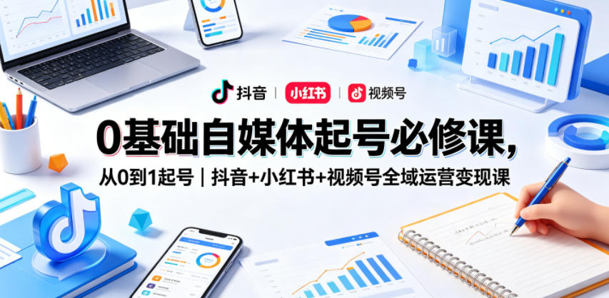 0基础自媒体起号必修课，从0到1起号｜抖音+小红书+视频号全域运营变现课-云阁资源网