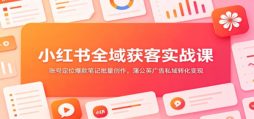 小红书全域获客实战课：账号定位爆款笔记批量创作，蒲公英广告私域转化变现-云阁资源网