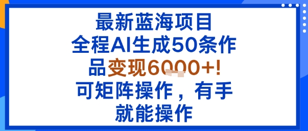 最新蓝海项目：全程AI生成50条作品变现6k+，可矩阵操作，有手就能操作-云阁资源网