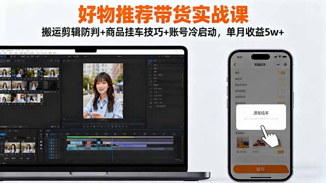 好物推荐带货实战课：搬运剪辑防判+商品挂车技巧+账号冷启动，单月收益5w+-云阁资源网