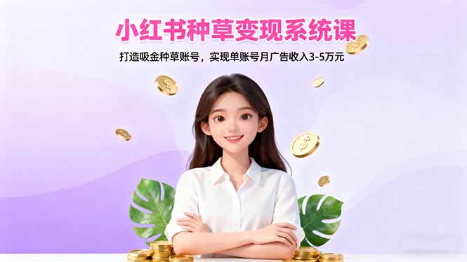小红书种草变现系统课:打造吸金种草账号,实现单账号月广告收入3-5万元-云阁资源网