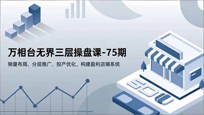 万相台无界三层操盘课-75期,销量布局、分层推广、投产优化,构建盈利店铺系统-云阁资源网