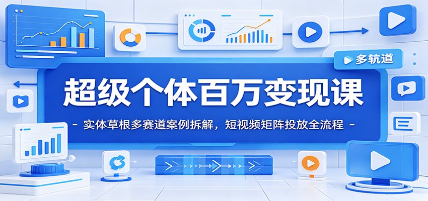 超级个体百万变现课：实体草根多赛道案例拆解，短视频矩阵投放全流程-云阁资源网
