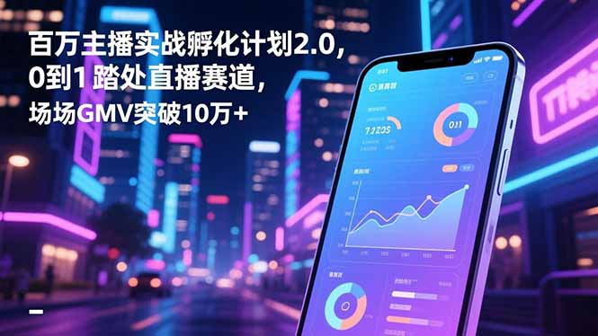 百万主播实战孵化计划2.0，0到1踏入直播赛道，场均GMV突破10万+-云阁资源网