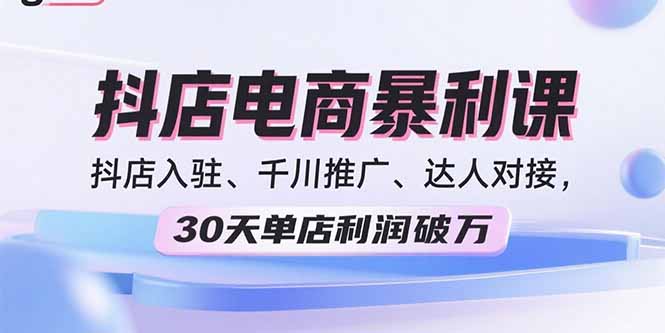 2025抖店电商暴利课，抖店入驻、千川推广、达人对接，30天单店利润破万-云阁资源网