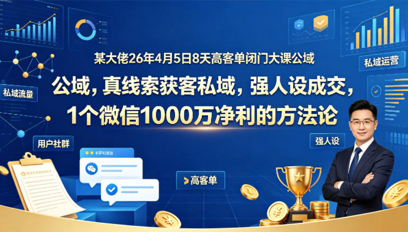 某大佬26年4月5日8天高客单闭门大课公域，真线索获客私域，强人设成交，1个微信1000W净利的方法论-云阁资源网