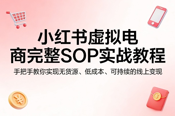 小红书虚拟电商完整SOP实战教程，手把手教你，实现无货源、低成本、可持续的线上变现-云阁资源网