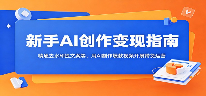 新手AI创作变现指南:精通去水印提文案等,用AI制作爆款视频开展带货运营-云阁资源网