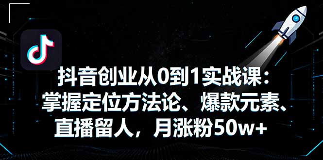 抖音创业从0到1实战课：掌握定位方法论、爆款元素、直播留人，月涨粉50w+-云阁资源网