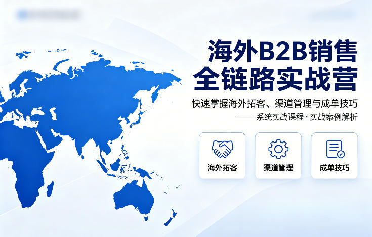 海外B2B销售全链路实战营，快速掌握海外拓客、渠道管理与成单技巧-云阁资源网