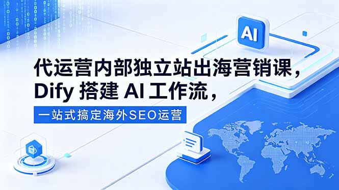 代运营内部独立站出海营销课,Dify搭建AI工作流,一站式搞定海外SEO运营-云阁资源网