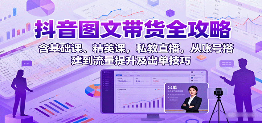 抖音图文带货全攻略：含基础课、精英课，私教直播，从账号搭建到流量提升及出单技巧-云阁资源网