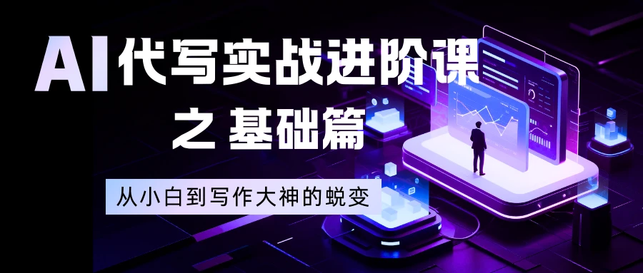 AI 代写实战进阶课之基础篇，从小白到写作大神的蜕变-云阁资源网