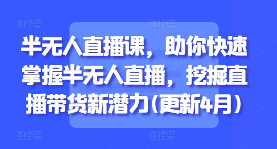 半无人直播课，助你快速掌握半无人直播，挖掘直播带货新潜力(更新9月)-云阁资源网