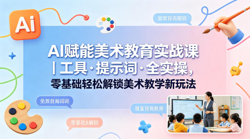 AI赋能美术教育实战课｜工具·提示词·全实操，零基础轻松解锁美术教学新玩法-云阁资源网