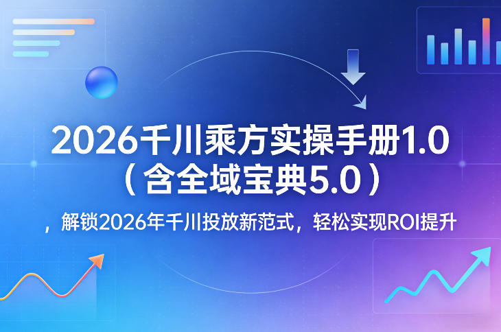 2026千川乘方实操手册1.0(含全域宝典5.0)，解锁2026年千川投放新范式，轻松实现ROI提升-云阁资源网