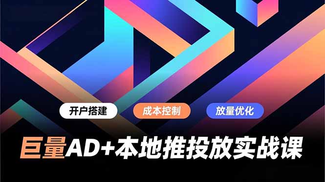 巨量AD+本地推投放实战课，开户搭建、成本控制、放量优化，有效提升商家线上获客与转化效率-云阁资源网