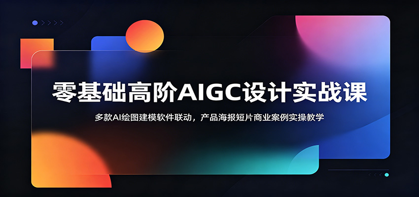 零基础高阶AIGC设计实战课：多款AI绘图建模软件联动，产品海报短片商业案例实操教学-云阁资源网