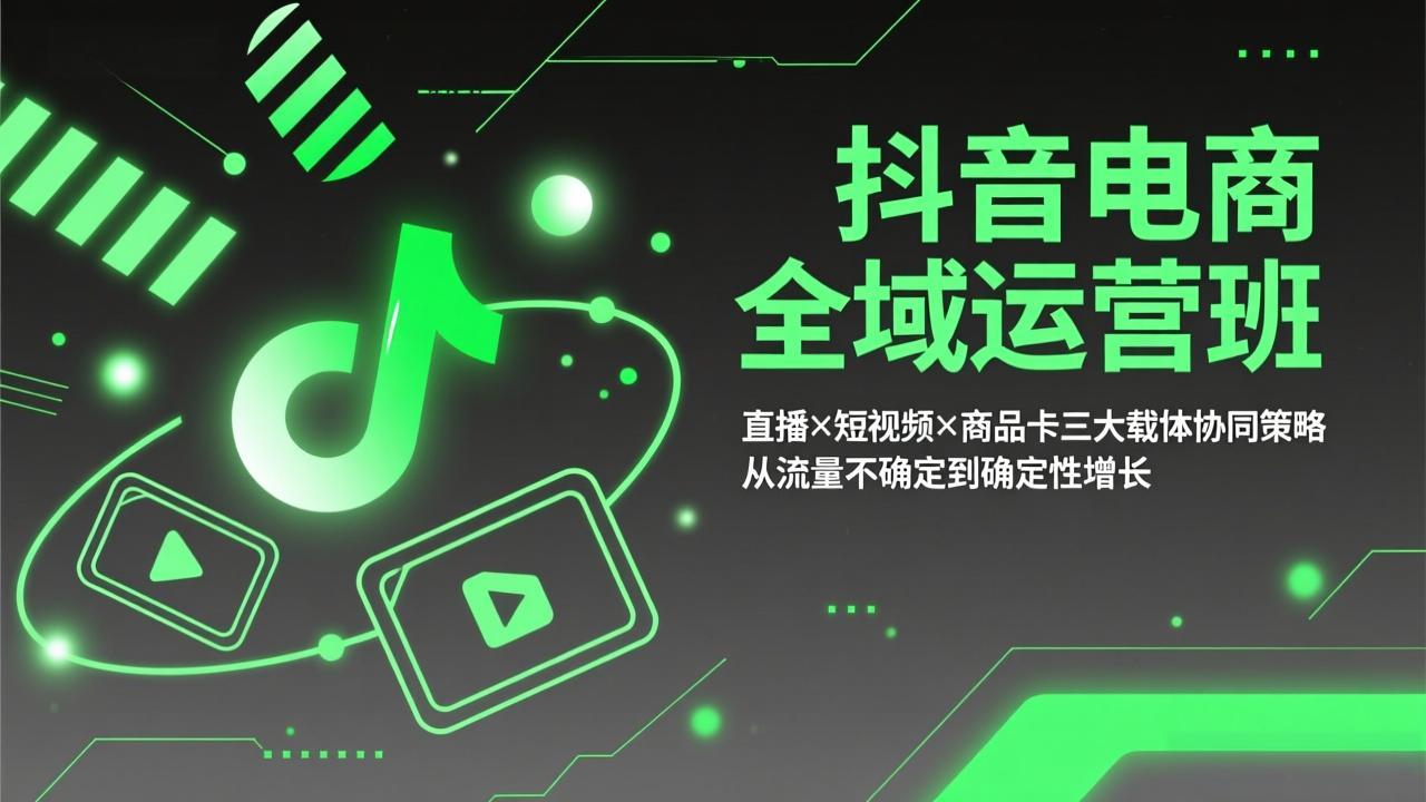 抖音电商全域运营班：直播×短视频×商品卡三大载体协同策略，从流量不确定到确定性增长-云阁资源网