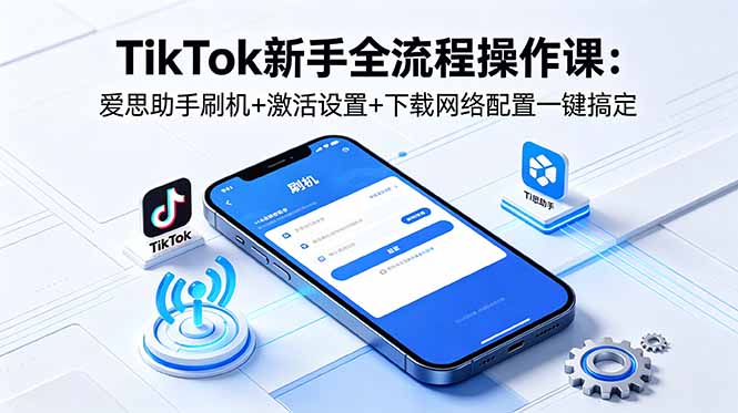 TikTok新手全流程操作课:爱思助手刷机+激活设置+下载网络配置一键搞定-云阁资源网