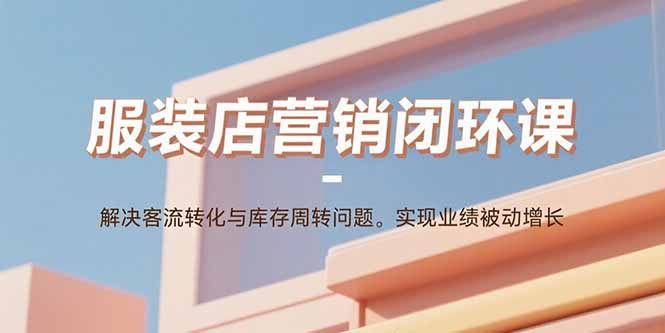 服装店营销闭环课：解决客流转化与库存周转问题。实现业绩被动增长-云阁资源网