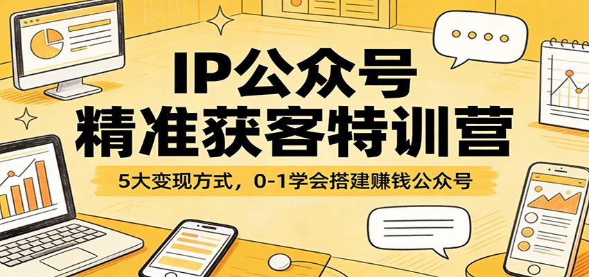 IP公众号精准获客特训营：5大变现方式，0-1学会搭建赚钱公众号-云阁资源网