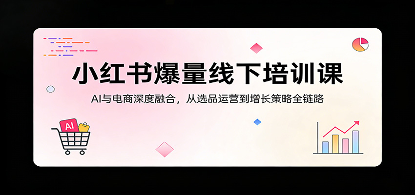 小红书爆量线下培训课：AI与电商深度融合，从选品运营到增长策略全链路-云阁资源网