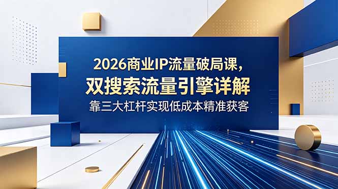 2026商业IP流量破局课,双搜索流量引擎详解,靠三大杠杆实现低成本精准获客-云阁资源网
