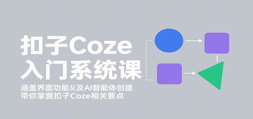 扣子Coze入门系统课：涵盖界面功能及AI智能体创建，带你掌握扣子Coze相关要点-云阁资源网