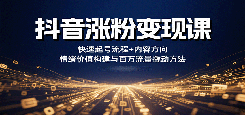 抖音涨粉变现课，快速起号流程+内容方向+情绪价值构建与百万流量撬动方法-云阁资源网