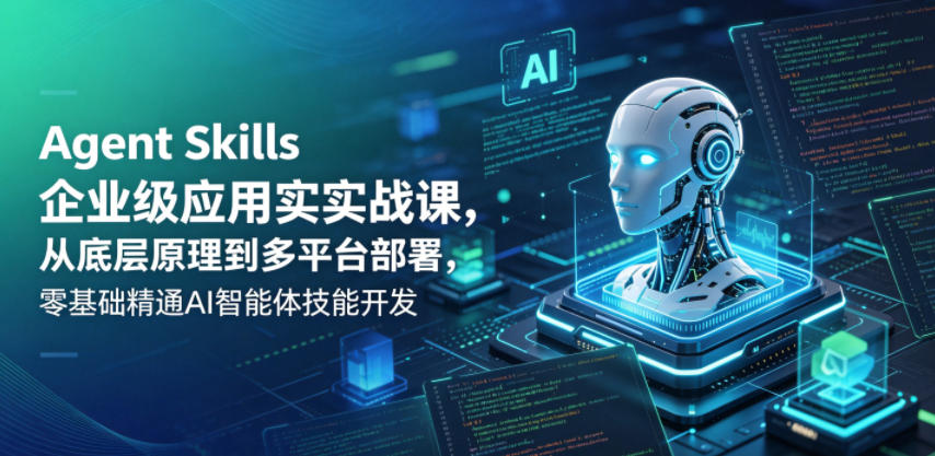 Agent Skills企业级应用实战课，从底层原理到多平台部署，零基础精通AI智能体技能开发-云阁资源网