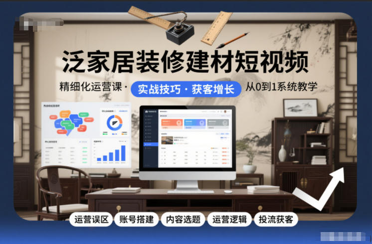 泛家居装修建材短视频精细化运营课，运营误区+账号搭建+内容选题+运营逻辑+投流获客-云阁资源网