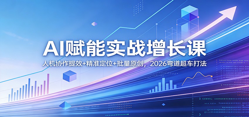 AI赋能实战增长课：人机协作提效+精准定位+批量原创，2026弯道超车打法-云阁资源网
