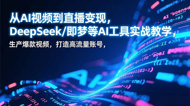 从AI视频到直播变现，DeepSeek/即梦等AI工具实战教学，生产爆款视频，打造高流量账号-云阁资源网