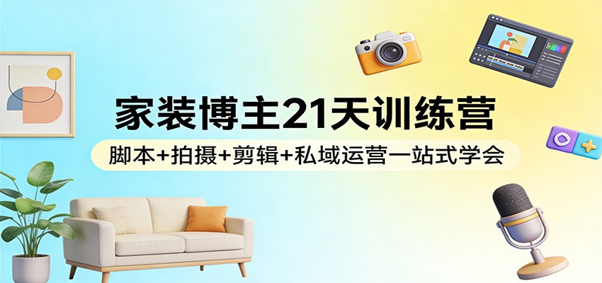 家装博主21天训练营：脚本+拍摄+剪辑+私域运营一站式学会-云阁资源网