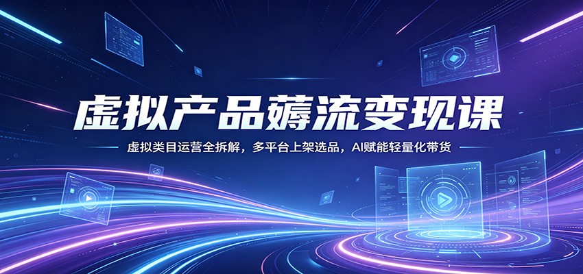 虚拟产品薅流变现课：虚拟类目运营全拆解，多平台上架选品，AI赋能轻量化带货-云阁资源网