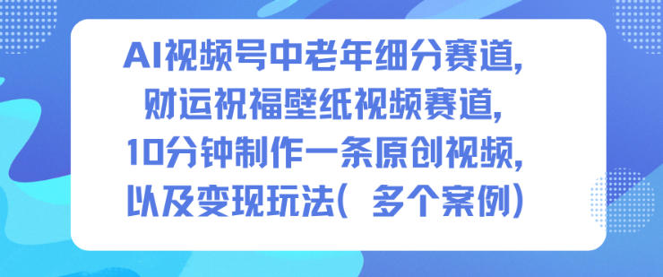 AI视频号中老年细分赛道,财运祝福壁纸视频赛道,10分钟制作一条原创视频,以及变现玩法-云阁资源网