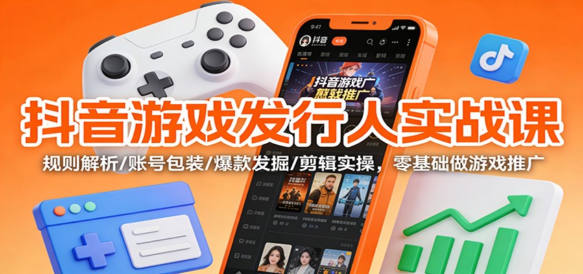 抖音游戏发行人实战课:规则解析/账号包装/爆款发掘 /剪辑实操,零基础做游戏推广-云阁资源网