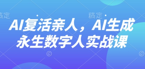 AI“复活”亲人，AI生成永生数字人实战课-云阁资源网