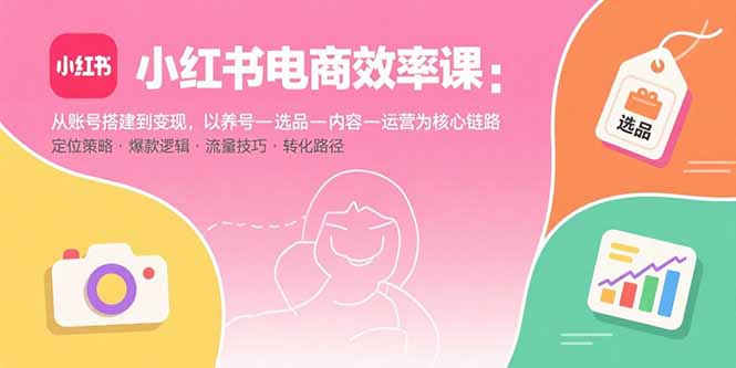 小红书电商效率课：从账号搭建到变现，以养号-选品-内容-运营为核心链路-云阁资源网