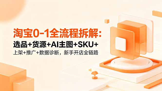 淘宝0-1全流程拆解:选品+货源+AI主图+SKU+上架+推广+数据诊断,新手开店全链路-云阁资源网