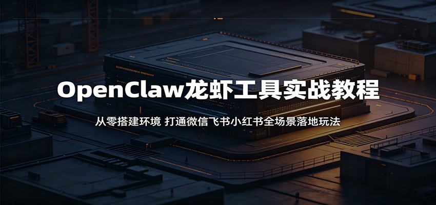 OpenClaw龙虾工具实战教程:从零搭建环境,打通微信飞书小红书全场景落地玩法-云阁资源网