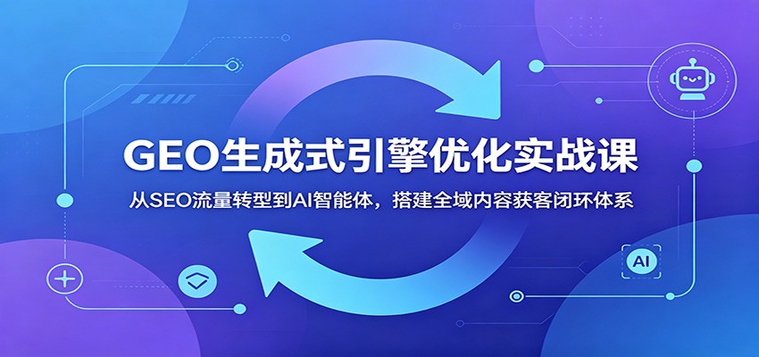 GEO生成式引擎优化实战课:从SEO流量转型到AI智能体,搭建全域内容获客闭环体系-云阁资源网