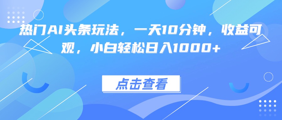 热门AI头条玩法，一天10分钟，收益可观，小白轻松日入1000+-云阁资源网