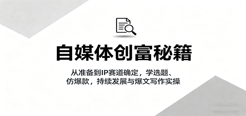 自媒体创富秘籍：从准备到IP赛道确定，学选题、仿爆款，持续发展与爆文写作实操-云阁资源网