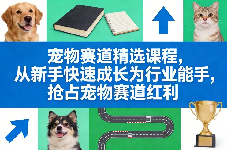 宠物赛道精选课程，从新手快速成长为行业能手，抢占宠物赛道红利-云阁资源网